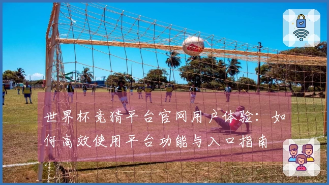世界杯竞猜平台官网用户体验：如何高效使用平台功能与入口指南