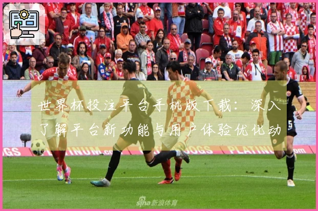 世界杯投注平台手机版下载：深入了解平台新功能与用户体验优化动态