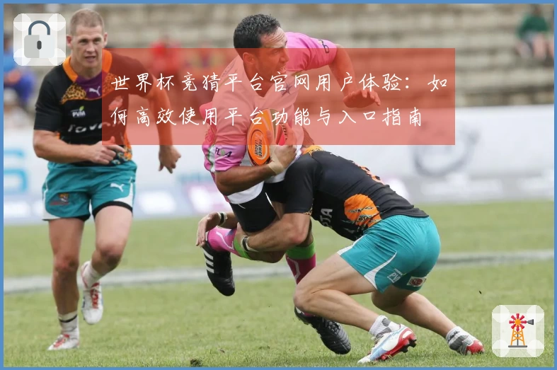 世界杯竞猜平台官网用户体验：如何高效使用平台功能与入口指南