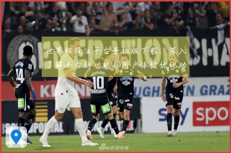 世界杯投注平台手机版下载：深入了解平台新功能与用户体验优化动态