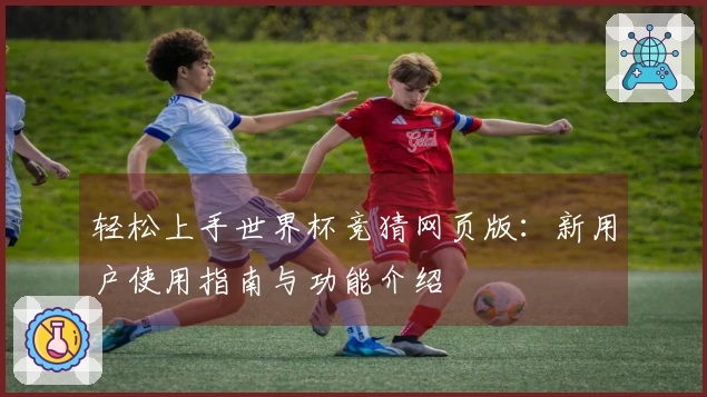 轻松上手世界杯竞猜网页版：新用户使用指南与功能介绍