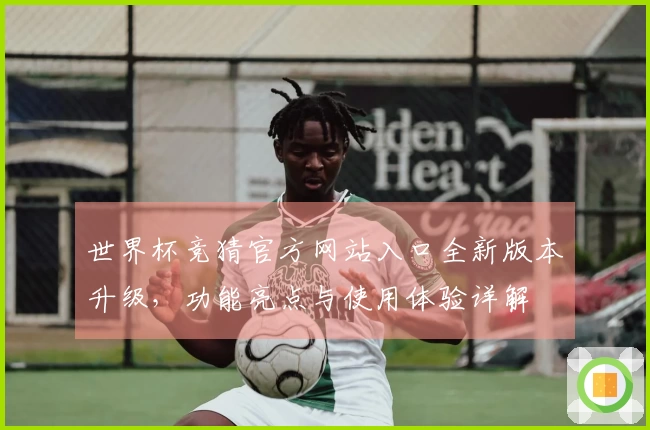 世界杯竞猜官方网站入口全新版本升级，功能亮点与使用体验详解