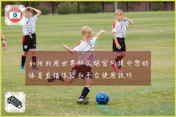 如何利用世界杯买球官网提升您的体育直播体验和平台使用技巧