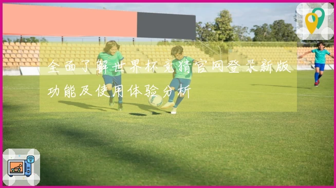 全面了解世界杯竞猜官网登录新版功能及使用体验分析