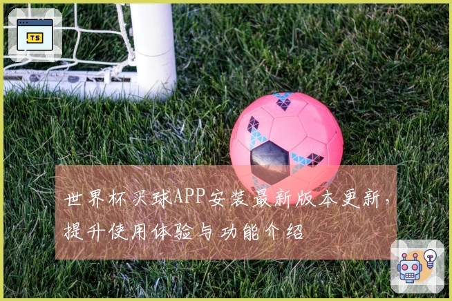 世界杯买球APP安装最新版本更新，提升使用体验与功能介绍
