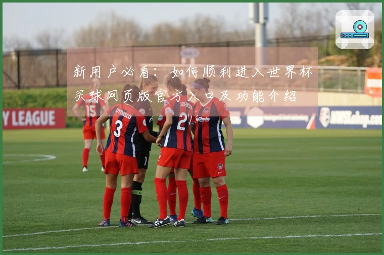 新用户必看：如何顺利进入世界杯买球网页版官方入口及功能介绍