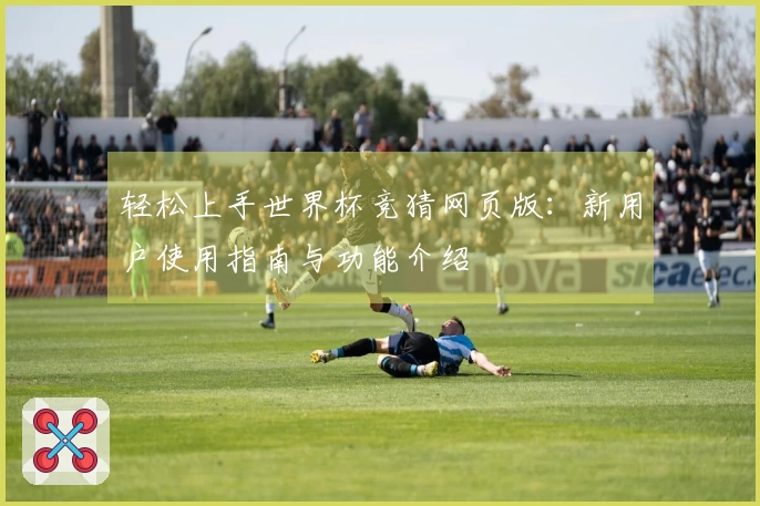轻松上手世界杯竞猜网页版：新用户使用指南与功能介绍
