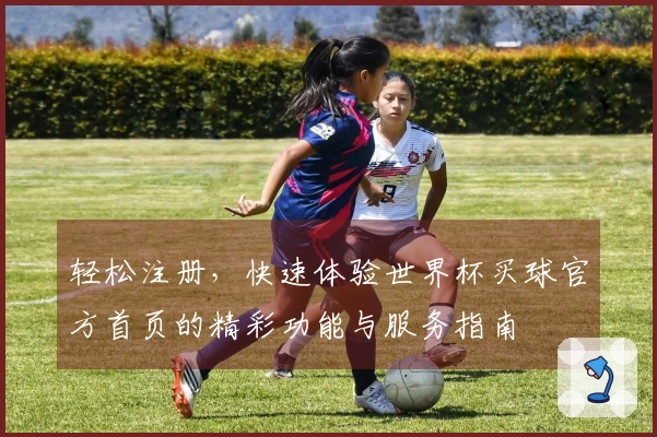 轻松注册，快速体验世界杯买球官方首页的精彩功能与服务指南