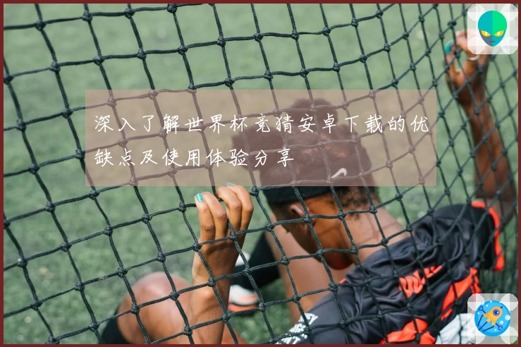 深入了解世界杯竞猜安卓下载的优缺点及使用体验分享